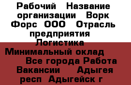 Рабочий › Название организации ­ Ворк Форс, ООО › Отрасль предприятия ­ Логистика › Минимальный оклад ­ 26 000 - Все города Работа » Вакансии   . Адыгея респ.,Адыгейск г.